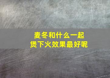 麦冬和什么一起煲下火效果最好呢