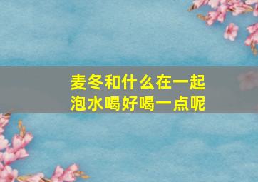 麦冬和什么在一起泡水喝好喝一点呢