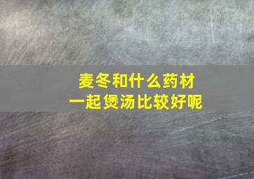 麦冬和什么药材一起煲汤比较好呢