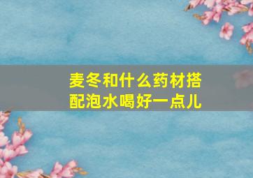 麦冬和什么药材搭配泡水喝好一点儿