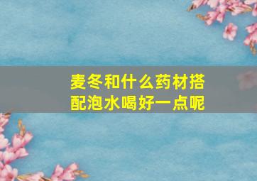 麦冬和什么药材搭配泡水喝好一点呢