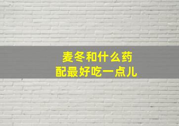 麦冬和什么药配最好吃一点儿