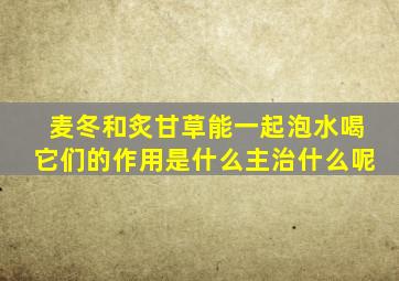 麦冬和炙甘草能一起泡水喝它们的作用是什么主治什么呢