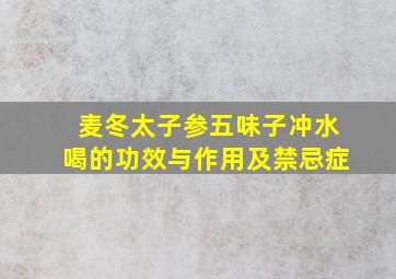 麦冬太子参五味子冲水喝的功效与作用及禁忌症