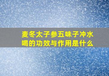 麦冬太子参五味子冲水喝的功效与作用是什么