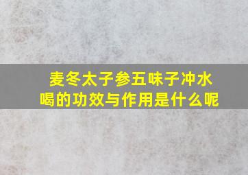 麦冬太子参五味子冲水喝的功效与作用是什么呢