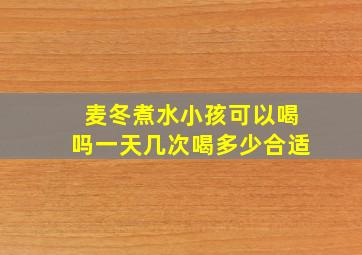 麦冬煮水小孩可以喝吗一天几次喝多少合适