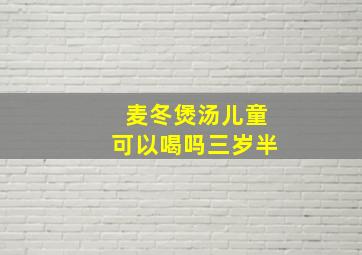 麦冬煲汤儿童可以喝吗三岁半