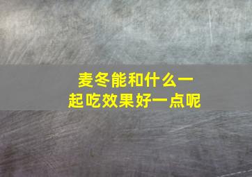 麦冬能和什么一起吃效果好一点呢