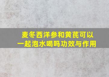 麦冬西洋参和黄芪可以一起泡水喝吗功效与作用