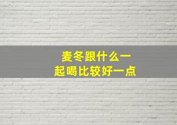 麦冬跟什么一起喝比较好一点