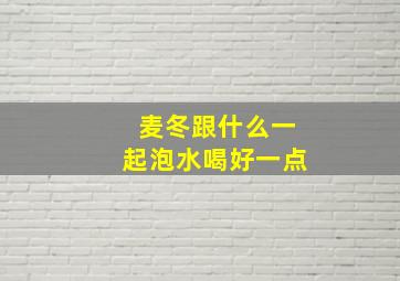 麦冬跟什么一起泡水喝好一点