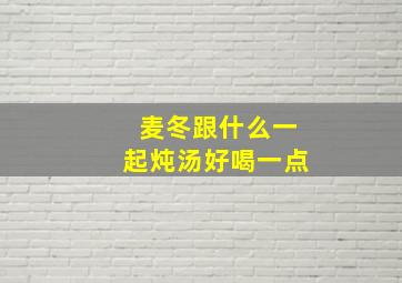 麦冬跟什么一起炖汤好喝一点