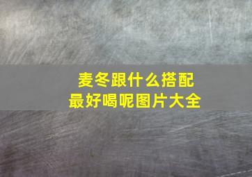 麦冬跟什么搭配最好喝呢图片大全