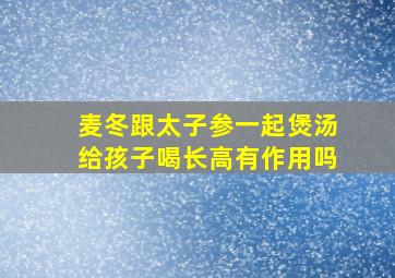 麦冬跟太子参一起煲汤给孩子喝长高有作用吗