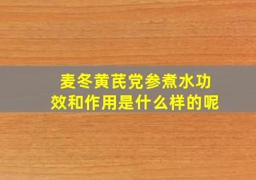 麦冬黄芪党参煮水功效和作用是什么样的呢