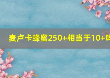 麦卢卡蜂蜜250+相当于10+吗