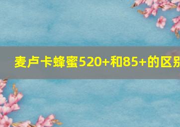 麦卢卡蜂蜜520+和85+的区别