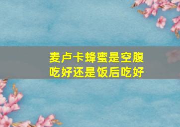 麦卢卡蜂蜜是空腹吃好还是饭后吃好