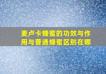 麦卢卡蜂蜜的功效与作用与普通蜂蜜区别在哪