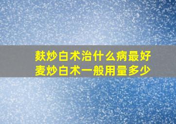 麸炒白术治什么病最好麦炒白术一般用量多少