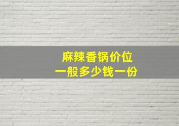 麻辣香锅价位一般多少钱一份