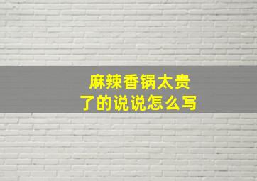 麻辣香锅太贵了的说说怎么写