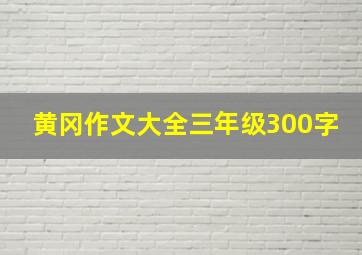 黄冈作文大全三年级300字