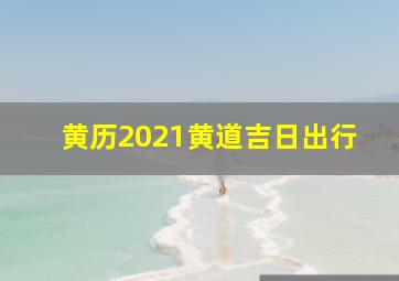 黄历2021黄道吉日出行