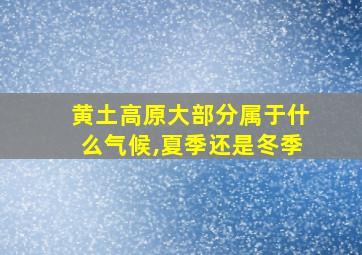 黄土高原大部分属于什么气候,夏季还是冬季