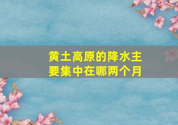 黄土高原的降水主要集中在哪两个月