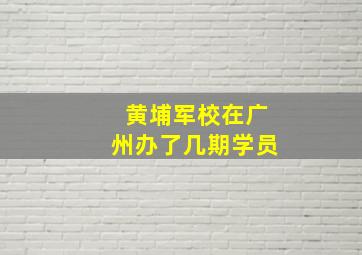 黄埔军校在广州办了几期学员