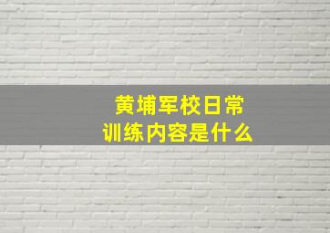 黄埔军校日常训练内容是什么