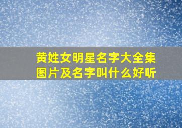 黄姓女明星名字大全集图片及名字叫什么好听