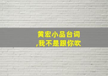 黄宏小品台词,我不是跟你吹