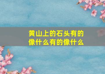 黄山上的石头有的像什么有的像什么