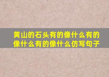 黄山的石头有的像什么有的像什么有的像什么仿写句子