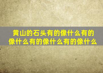 黄山的石头有的像什么有的像什么有的像什么有的像什么