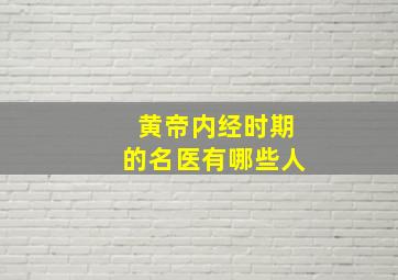 黄帝内经时期的名医有哪些人