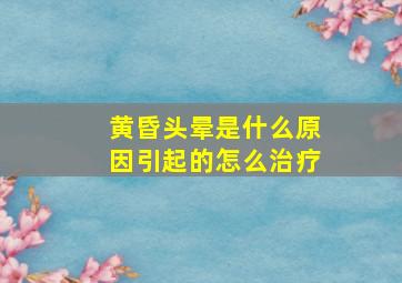 黄昏头晕是什么原因引起的怎么治疗