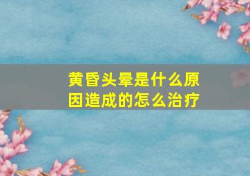 黄昏头晕是什么原因造成的怎么治疗