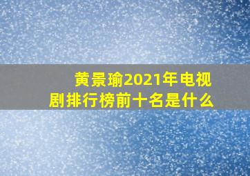 黄景瑜2021年电视剧排行榜前十名是什么