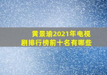 黄景瑜2021年电视剧排行榜前十名有哪些