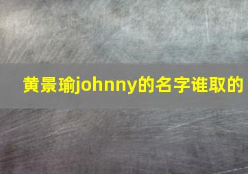 黄景瑜johnny的名字谁取的