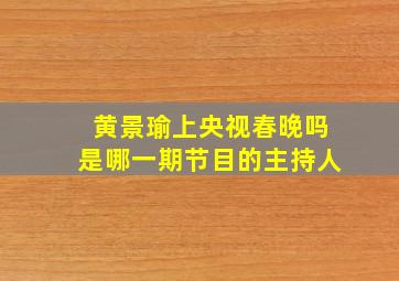 黄景瑜上央视春晚吗是哪一期节目的主持人