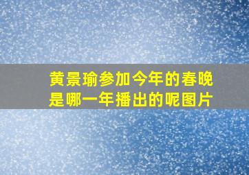 黄景瑜参加今年的春晚是哪一年播出的呢图片