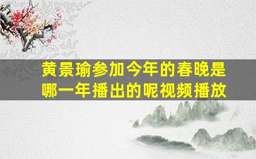 黄景瑜参加今年的春晚是哪一年播出的呢视频播放