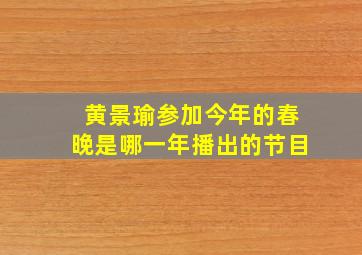 黄景瑜参加今年的春晚是哪一年播出的节目