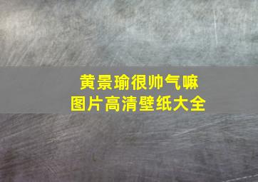 黄景瑜很帅气嘛图片高清壁纸大全