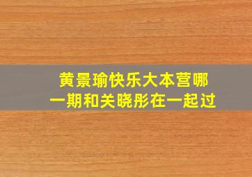 黄景瑜快乐大本营哪一期和关晓彤在一起过